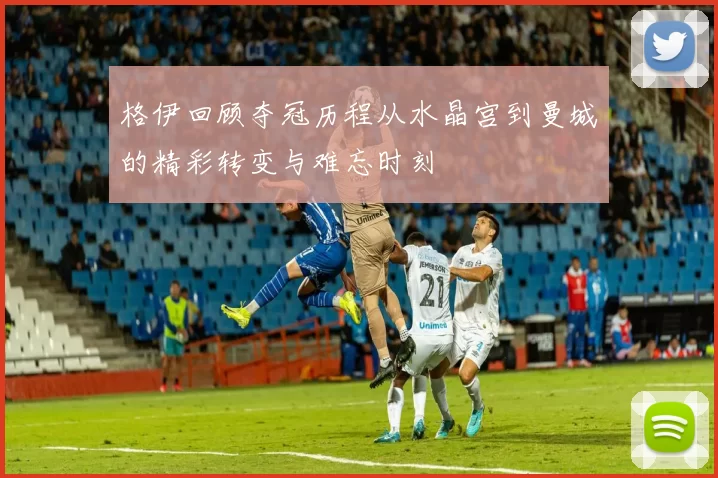 格伊回顾夺冠历程从水晶宫到曼城的精彩转变与难忘时刻