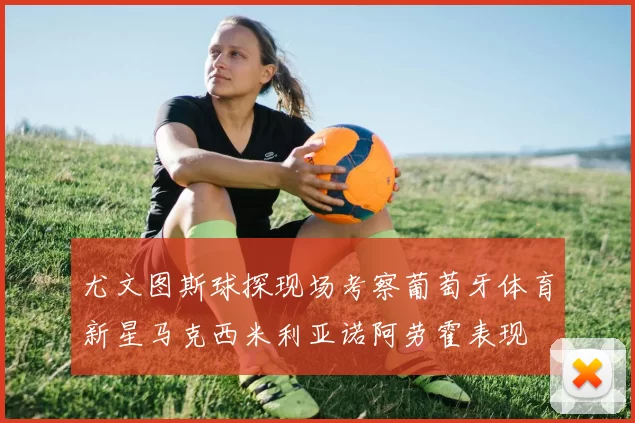 尤文图斯球探现场考察葡萄牙体育新星马克西米利亚诺阿劳霍表现