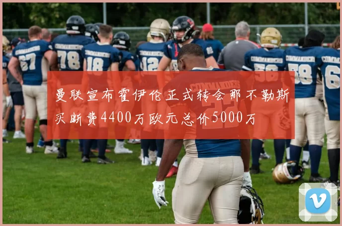 曼联宣布霍伊伦正式转会那不勒斯买断费4400万欧元总价5000万
