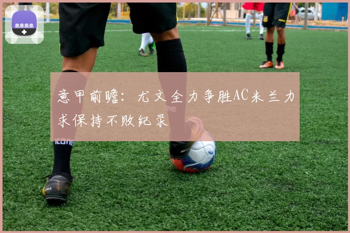 意甲前瞻：尤文全力争胜AC米兰力求保持不败纪录